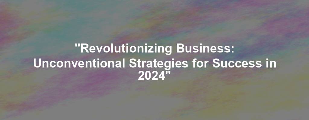 "Revolutionizing Business: Unconventional Strategies for Success in 2024"