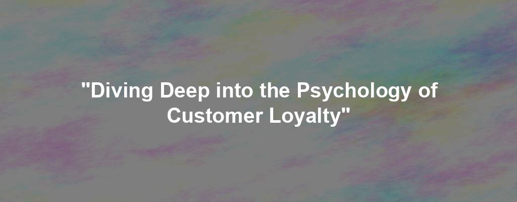 "Diving Deep into the Psychology of Customer Loyalty"