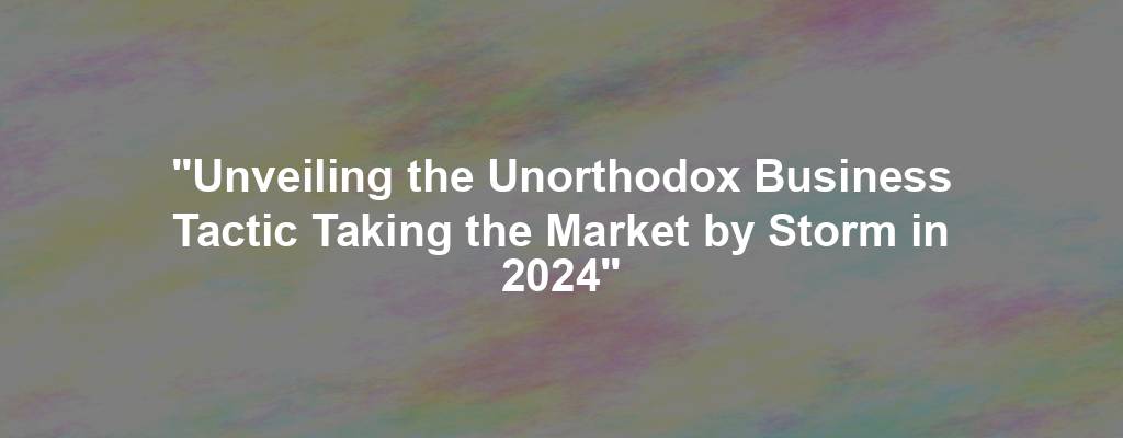 "Unveiling the Unorthodox Business Tactic Taking the Market by Storm in 2024"