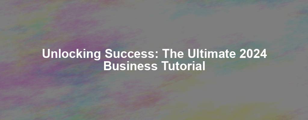 Unlocking Success: The Ultimate 2024 Business Tutorial