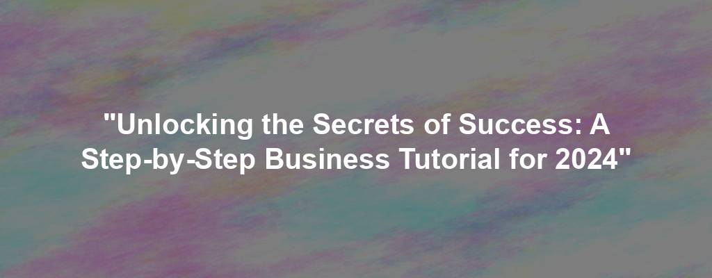 "Unlocking the Secrets of Success: A Step-by-Step Business Tutorial for 2024"