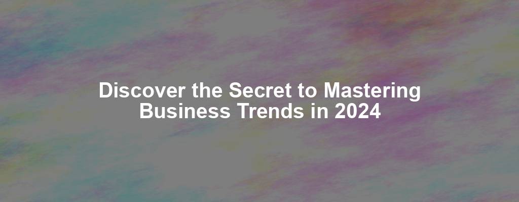 Discover the Secret to Mastering Business Trends in 2024