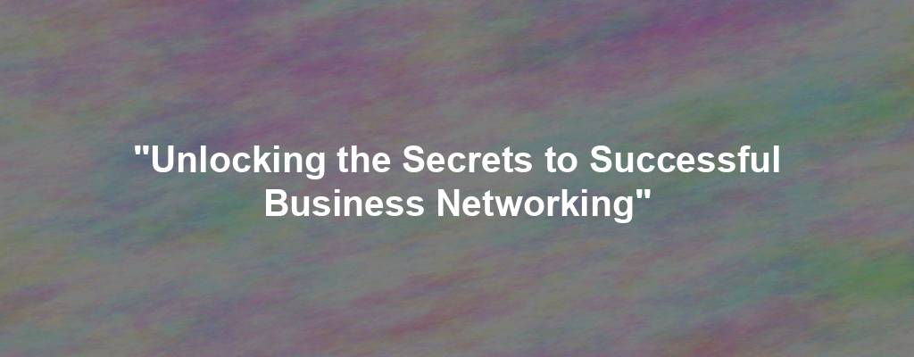 "Unlocking the Secrets to Successful Business Networking"