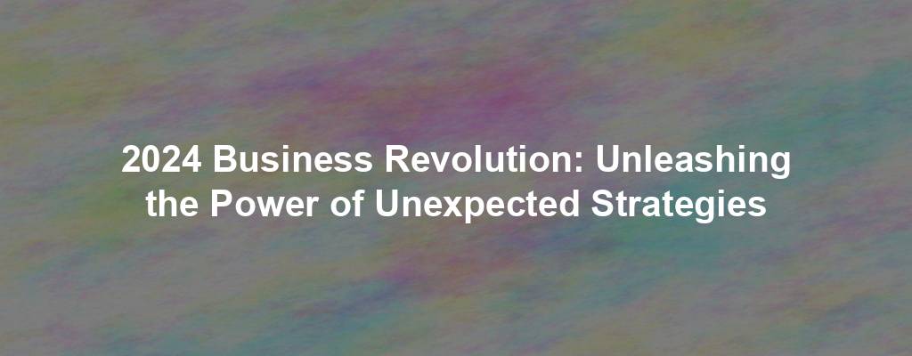 2024 Business Revolution: Unleashing the Power of Unexpected Strategies