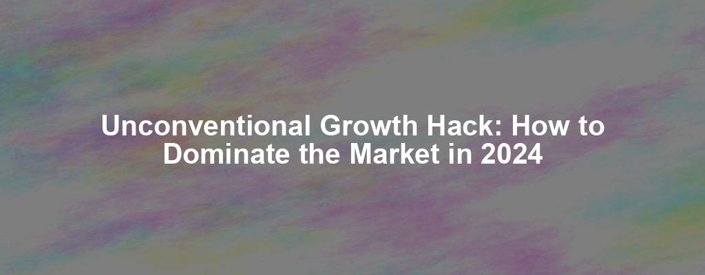 Unconventional Growth Hack: How to Dominate the Market in 2024