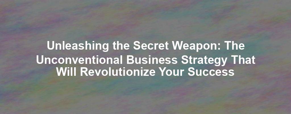 Unleashing the Secret Weapon: The Unconventional Business Strategy That Will Revolutionize Your Success