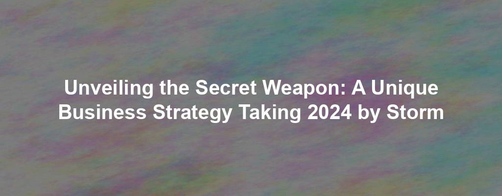 Unveiling the Secret Weapon: A Unique Business Strategy Taking 2024 by Storm