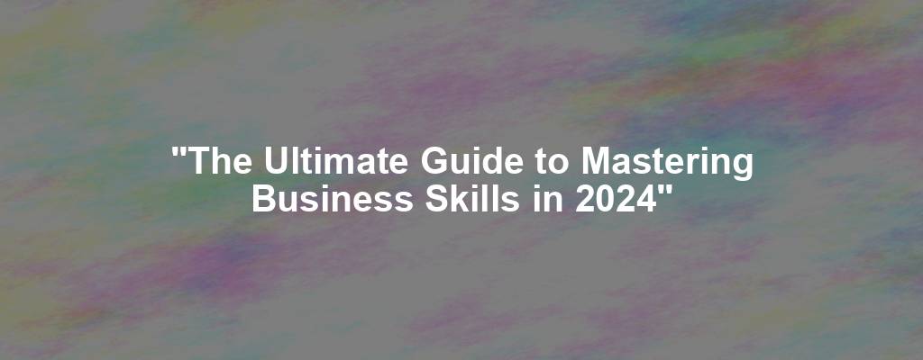 "The Ultimate Guide to Mastering Business Skills in 2024"