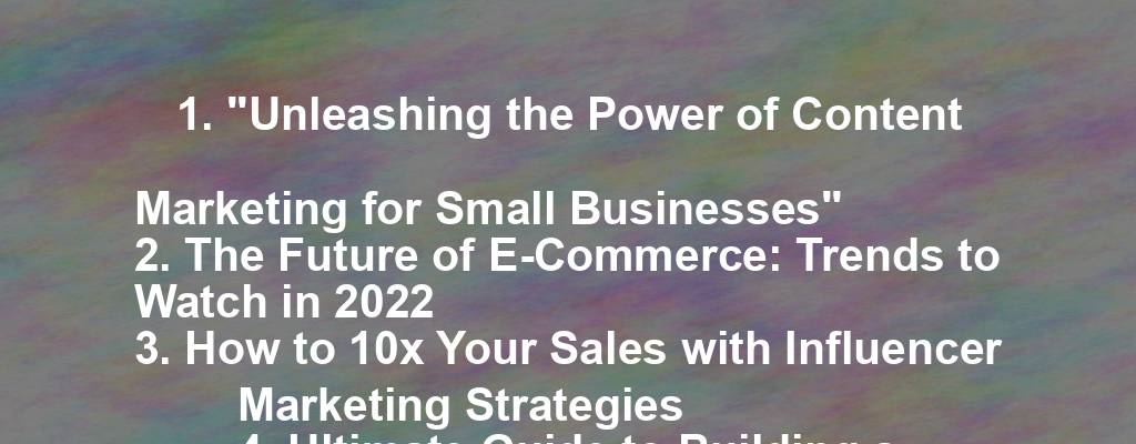 1. "Unleashing the Power of Content Marketing for Small Businesses"
2. The Future of E-Commerce: Trends to Watch in 2022
3. How to 10x Your Sales with Influencer Marketing Strategies
4. Ultimate Guide to Building a Successful Online Store
5. The Secrets to Creating a Winning Social Media Strategy for Your Business