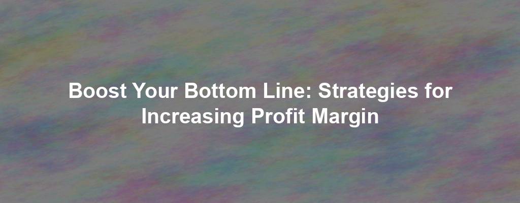 Boost Your Bottom Line: Strategies for Increasing Profit Margin