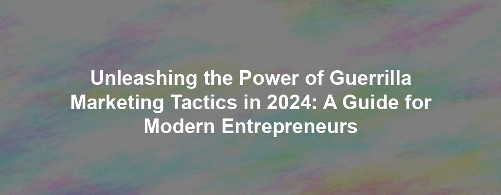 Unleashing the Power of Guerrilla Marketing Tactics in 2024: A Guide for Modern Entrepreneurs