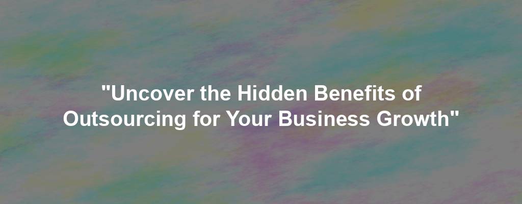 "Uncover the Hidden Benefits of Outsourcing for Your Business Growth"