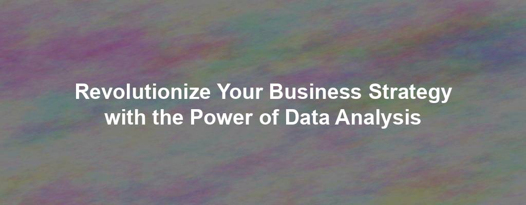 Revolutionize Your Business Strategy with the Power of Data Analysis