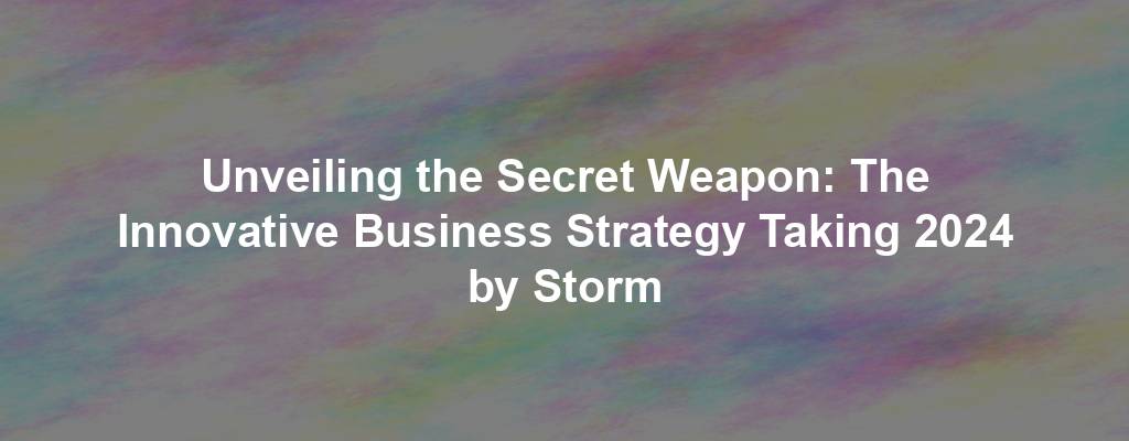 Unveiling the Secret Weapon: The Innovative Business Strategy Taking 2024 by Storm