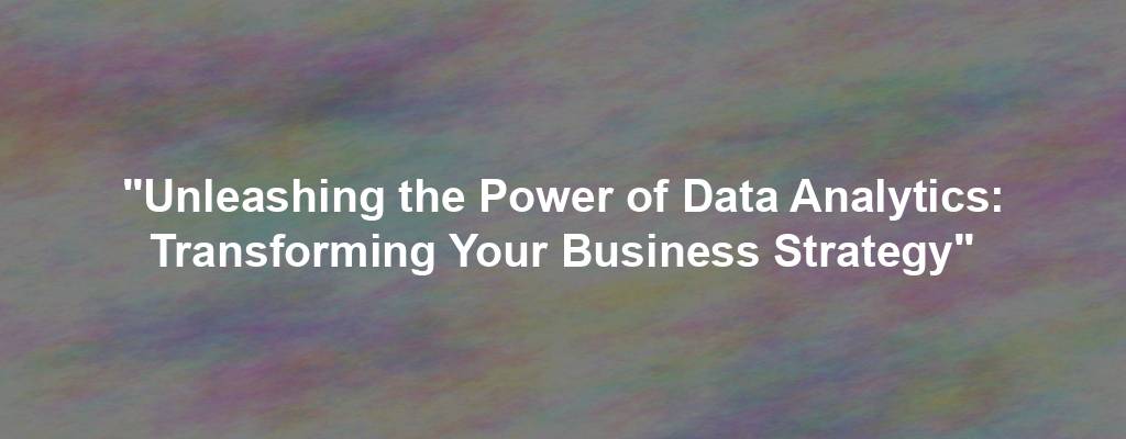 "Unleashing the Power of Data Analytics: Transforming Your Business Strategy"