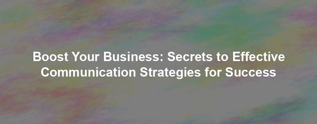 Boost Your Business: Secrets to Effective Communication Strategies for Success