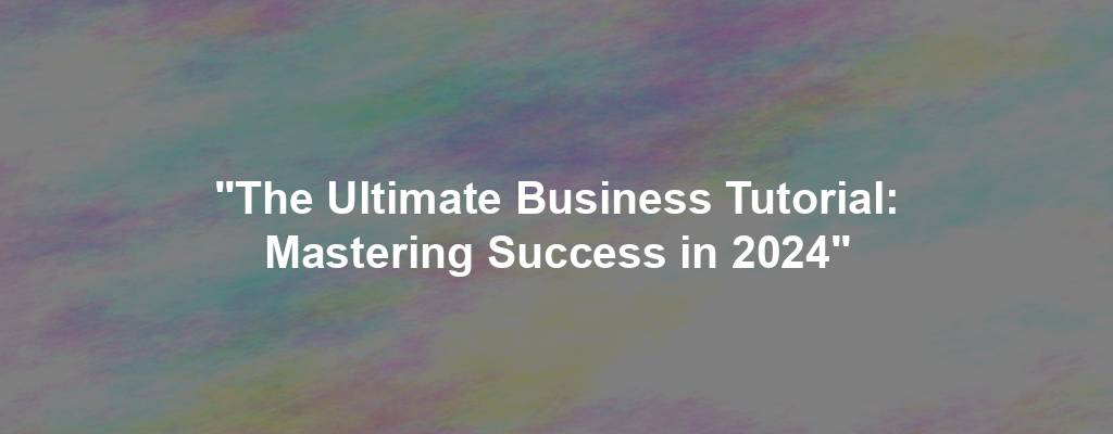 "The Ultimate Business Tutorial: Mastering Success in 2024"