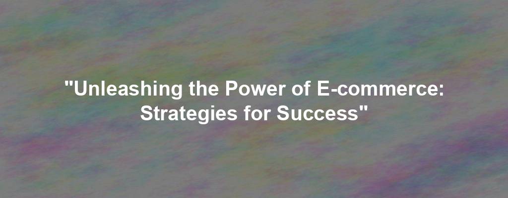 "Unleashing the Power of E-commerce: Strategies for Success"