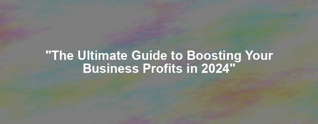 "The Ultimate Guide to Boosting Your Business Profits in 2024"