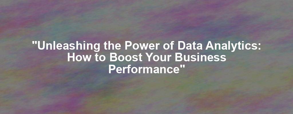 "Unleashing the Power of Data Analytics: How to Boost Your Business Performance"