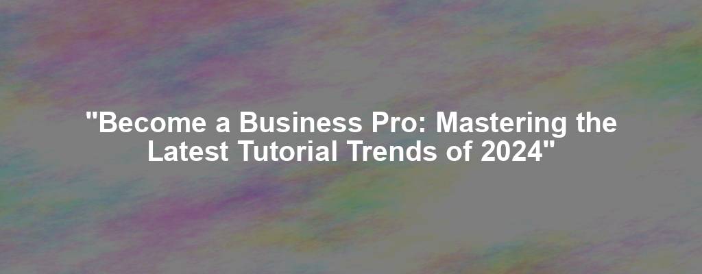 "Become a Business Pro: Mastering the Latest Tutorial Trends of 2024"