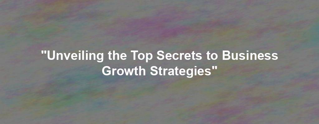 "Unveiling the Top Secrets to Business Growth Strategies"