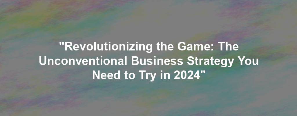 "Revolutionizing the Game: The Unconventional Business Strategy You Need to Try in 2024"