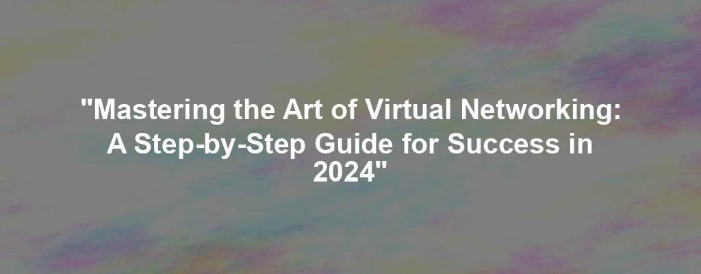 "Mastering the Art of Virtual Networking: A Step-by-Step Guide for Success in 2024"