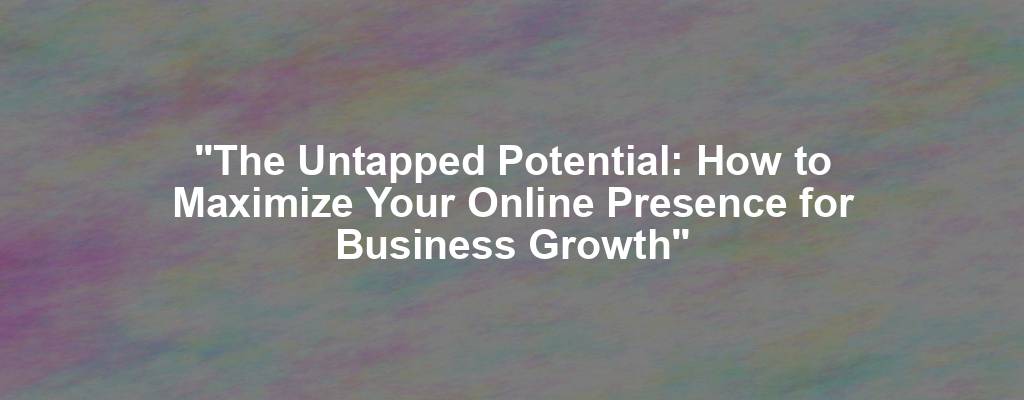 "The Untapped Potential: How to Maximize Your Online Presence for Business Growth"