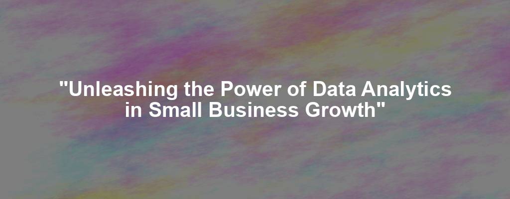 "Unleashing the Power of Data Analytics in Small Business Growth"