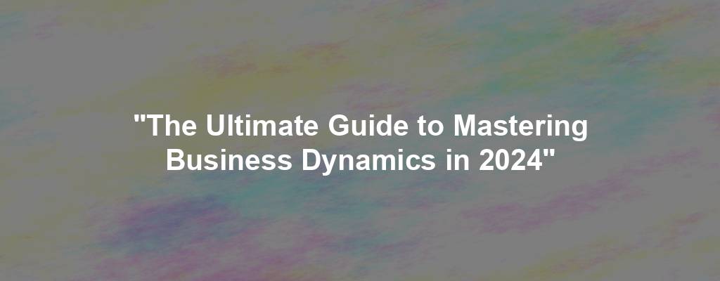 "The Ultimate Guide to Mastering Business Dynamics in 2024"