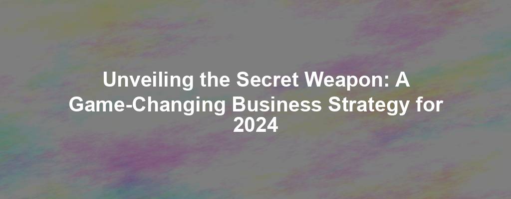 Unveiling the Secret Weapon: A Game-Changing Business Strategy for 2024