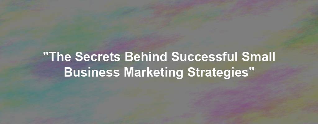 "The Secrets Behind Successful Small Business Marketing Strategies"