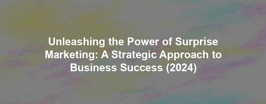 Unleashing the Power of Surprise Marketing: A Strategic Approach to Business Success (2024)