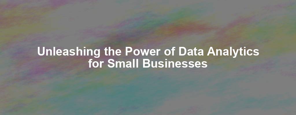 Unleashing the Power of Data Analytics for Small Businesses