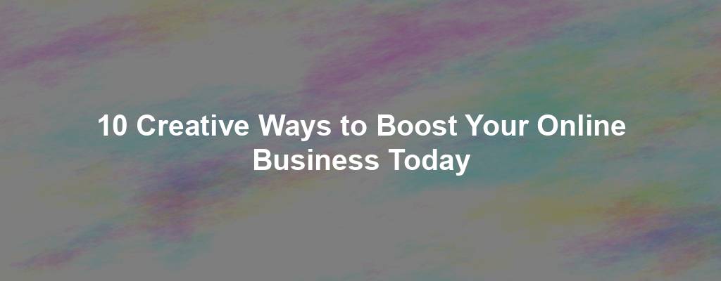 10 Creative Ways to Boost Your Online Business Today