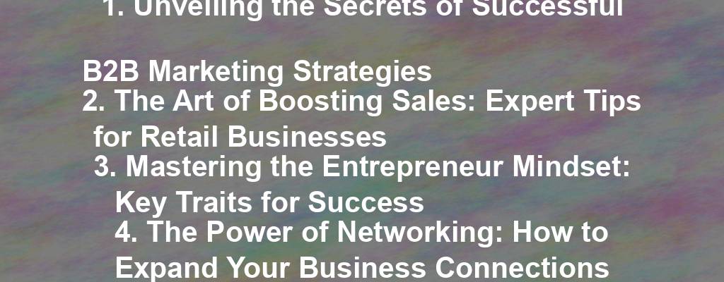 1. Unveiling the Secrets of Successful B2B Marketing Strategies
2. The Art of Boosting Sales: Expert Tips for Retail Businesses
3. Mastering the Entrepreneur Mindset: Key Traits for Success
4. The Power of Networking: How to Expand Your Business Connections
5. Leveraging Social Media to Drive Business Growth
6. The Ultimate Guide to Building a Strong Brand Identity
7. Embracing Change: Adapting Your Business to Thrive in a Digital World
8. The Psychology of Buying: Understanding Consumer Behavior
9. Unconventional Marketing Tactics to Stand Out in a Crowded Market
10. Investing in Customer Experience: Why It's the Key to Business Success