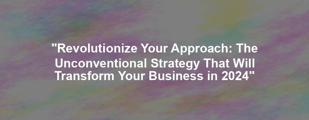 "Revolutionize Your Approach: The Unconventional Strategy That Will Transform Your Business in 2024"