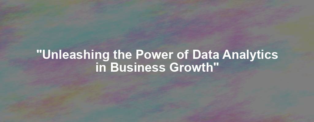 "Unleashing the Power of Data Analytics in Business Growth"