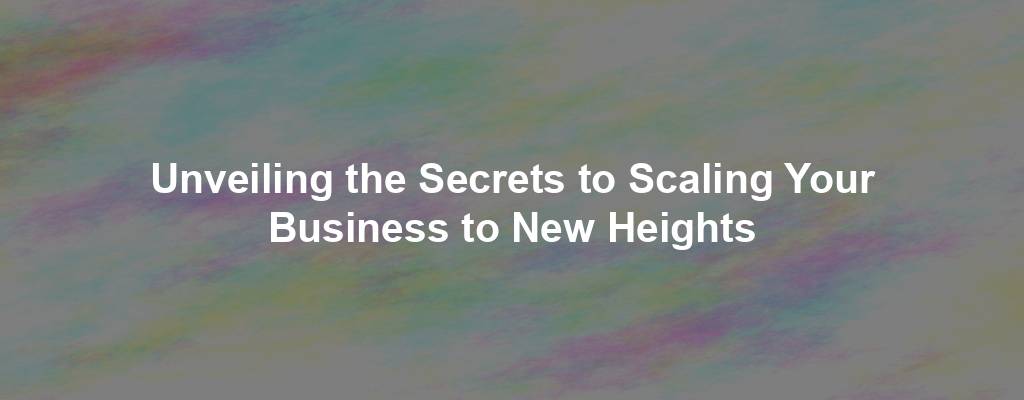 Unveiling the Secrets to Scaling Your Business to New Heights