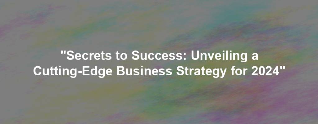 "Secrets to Success: Unveiling a Cutting-Edge Business Strategy for 2024"